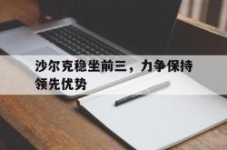 开云下载-关于沙尔克稳坐前三，力争保持领先优势的信息