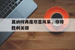 开云体育官网-莫纳柯再度尽显风采,夺得胜利关键的简单介绍