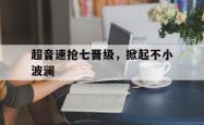 开云官网-超音速抢七晋级，掀起不小波澜的简单介绍