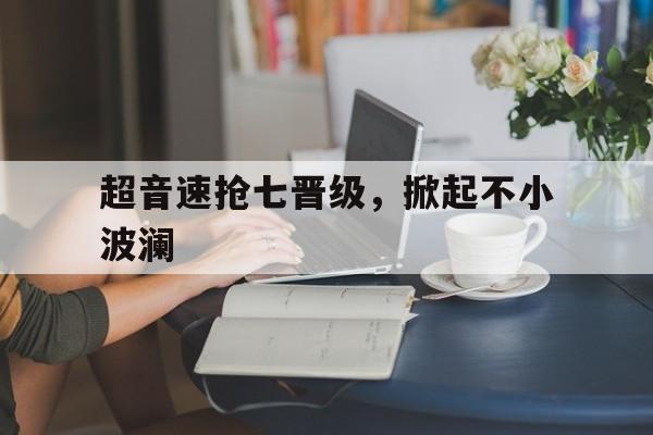 超音速抢七晋级，掀起不小波澜的简单介绍